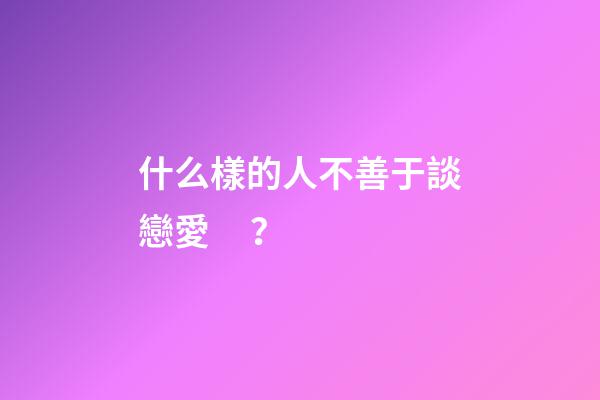 什么樣的人不善于談戀愛？